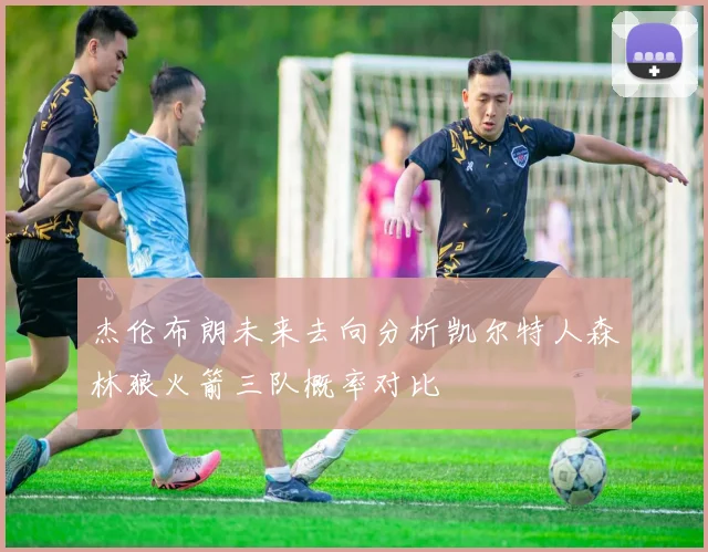 杰伦布朗未来去向分析凯尔特人森林狼火箭三队概率对比