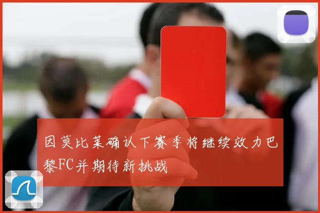 因莫比莱确认下赛季将继续效力巴黎FC并期待新挑战