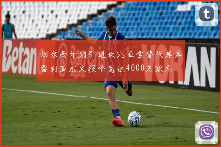 切尔西计划引进坎比亚索替代库库雷利亚尤文报价高达4000万欧元