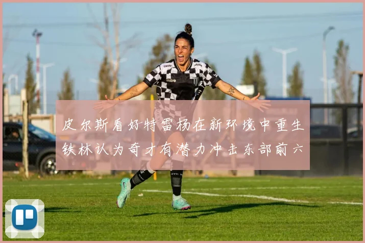 皮尔斯看好特雷杨在新环境中重生铁林认为奇才有潜力冲击东部前六名