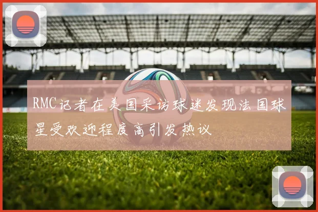 RMC记者在美国采访球迷发现法国球星受欢迎程度高引发热议