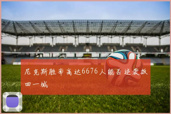 尼克斯胜率高达6676人能否逆袭扳回一城