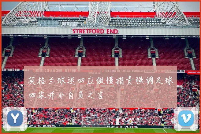 英格兰球迷回应傲慢指责强调足球回家并非自负之言