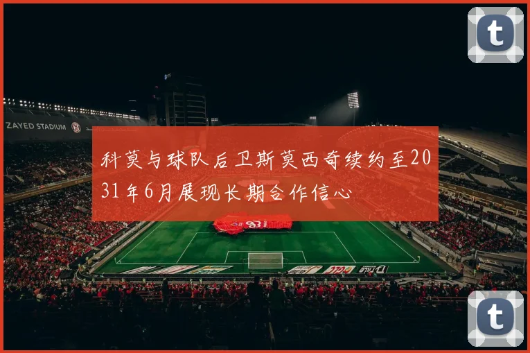 科莫与球队后卫斯莫西奇续约至2031年6月展现长期合作信心