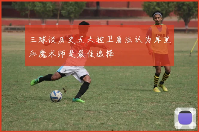 三球谈历史五大控卫看法认为库里和魔术师是最佳选择