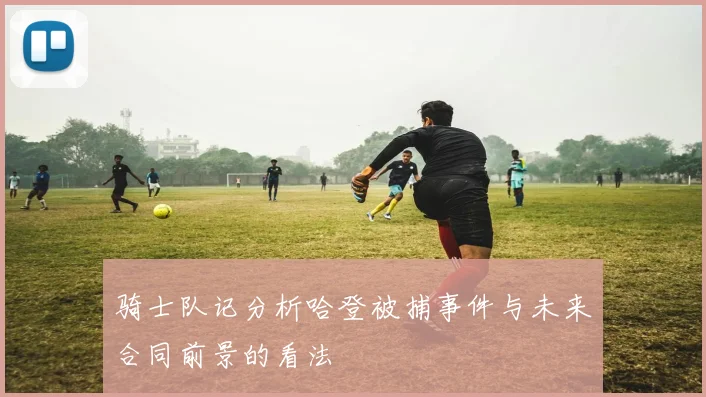 骑士队记分析哈登被捕事件与未来合同前景的看法