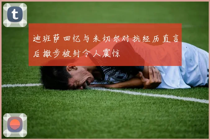 迪班萨回忆与米切尔对抗经历直言后撤步被封令人震惊