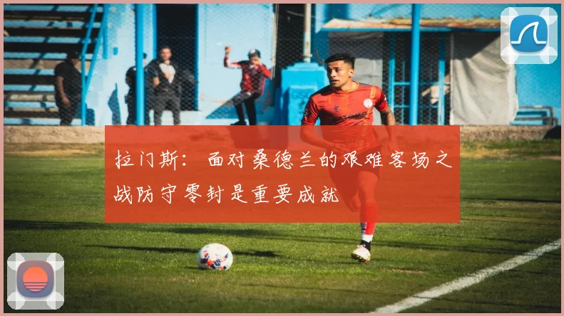 拉门斯：面对桑德兰的艰难客场之战防守零封是重要成就