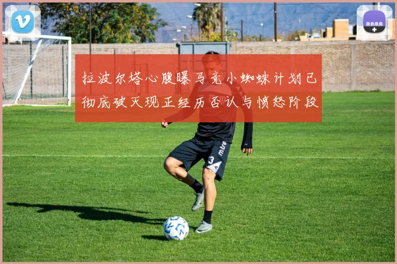 拉波尔塔心腹曝马竞小蜘蛛计划已彻底破灭现正经历否认与愤怒阶段