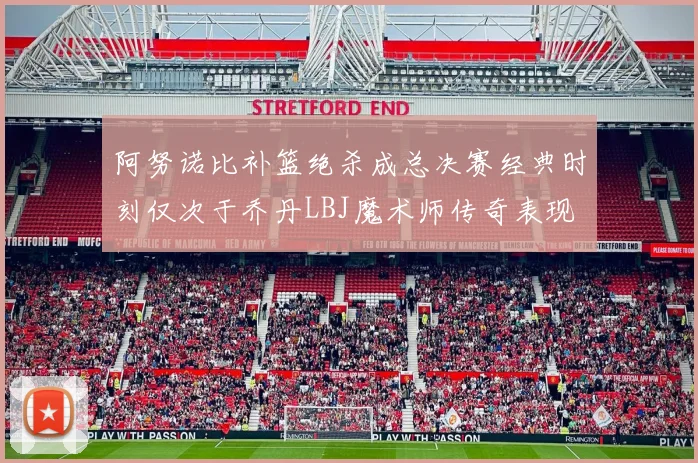 阿努诺比补篮绝杀成总决赛经典时刻仅次于乔丹LBJ魔术师传奇表现