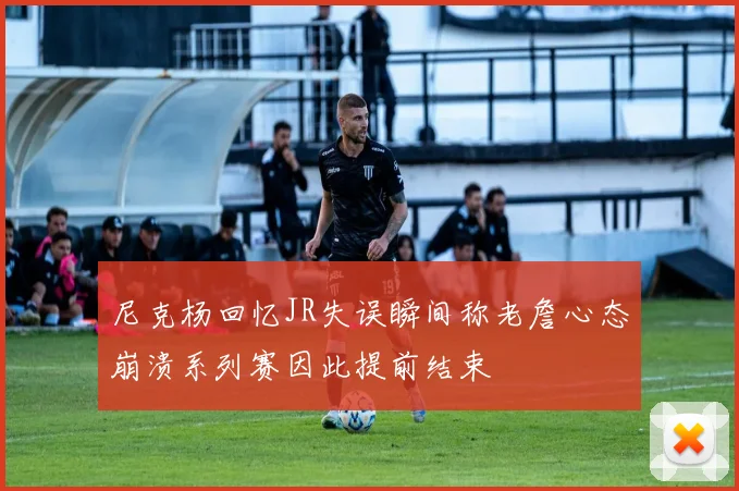 尼克杨回忆JR失误瞬间称老詹心态崩溃系列赛因此提前结束